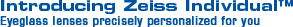 Introducing the Zeiss Individual� Eyeglass lenses precisely personalized for you